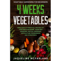 Vegetable Gardening For Beginners: 4 WEEKS VEGETABLES - Simple Ways to Grow Full and Healthy Vegetables Anywhere - Raised Bed Gardening, Vertical Gard - Paperback