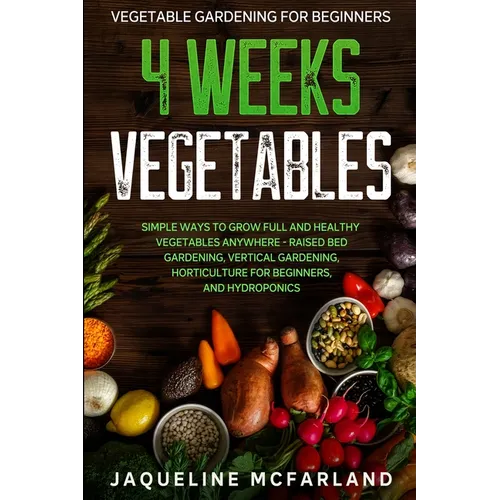 Vegetable Gardening For Beginners: 4 WEEKS VEGETABLES - Simple Ways to Grow Full and Healthy Vegetables Anywhere - Raised Bed Gardening, Vertical Gard - Paperback